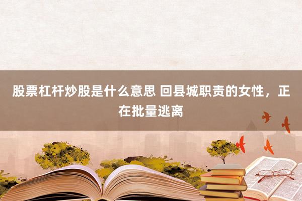 股票杠杆炒股是什么意思 回县城职责的女性，正在批量逃离