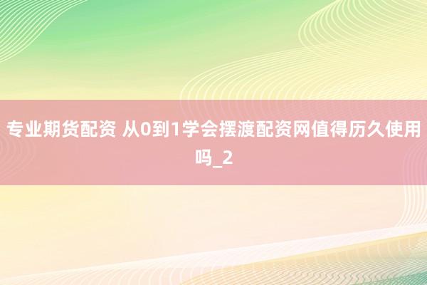 专业期货配资 从0到1学会摆渡配资网值得历久使用吗_2
