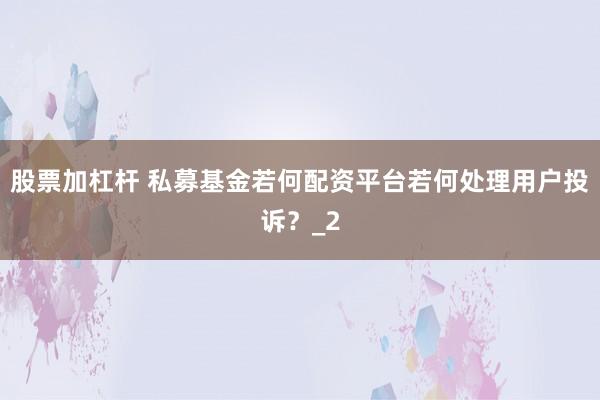 股票加杠杆 私募基金若何配资平台若何处理用户投诉？_2