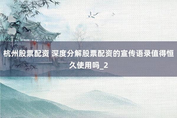 杭州股票配资 深度分解股票配资的宣传语录值得恒久使用吗_2