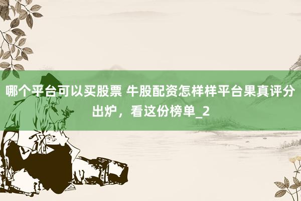 哪个平台可以买股票 牛股配资怎样样平台果真评分出炉，看这份榜单_2