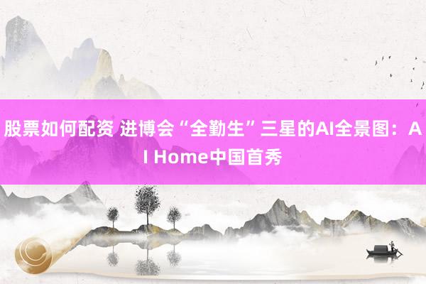 股票如何配资 进博会“全勤生”三星的AI全景图：AI Home中国首秀