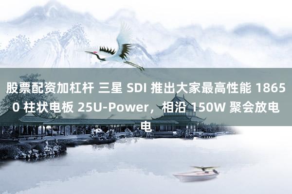 股票配资加杠杆 三星 SDI 推出大家最高性能 18650 柱状电板 25U-Power，相沿 150W 聚会放电