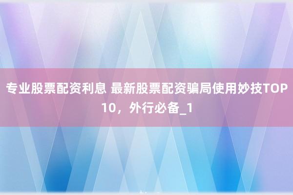 专业股票配资利息 最新股票配资骗局使用妙技TOP10，外行必备_1