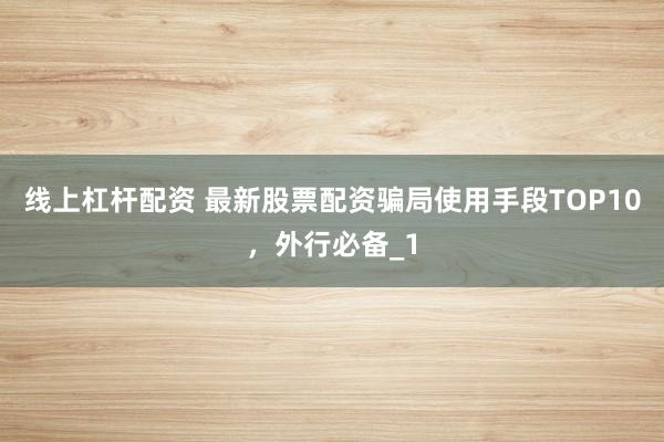 线上杠杆配资 最新股票配资骗局使用手段TOP10，外行必备_1