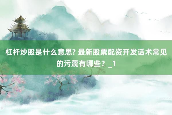 杠杆炒股是什么意思? 最新股票配资开发话术常见的污蔑有哪些？_1