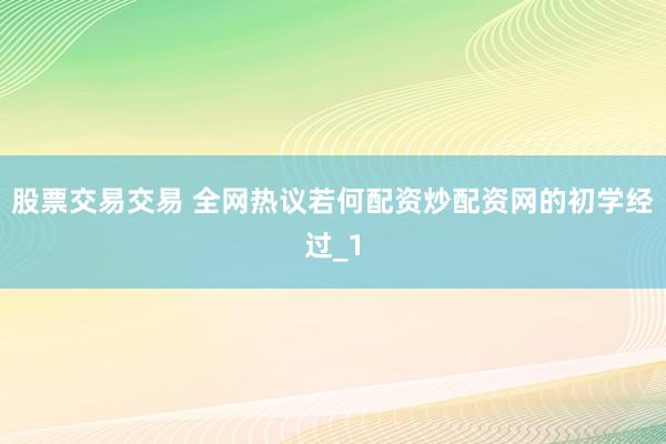 股票交易交易 全网热议若何配资炒配资网的初学经过_1