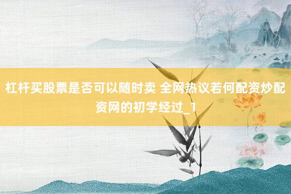 杠杆买股票是否可以随时卖 全网热议若何配资炒配资网的初学经过_1