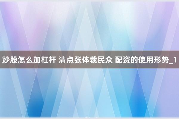 炒股怎么加杠杆 清点张体裁民众 配资的使用形势_1