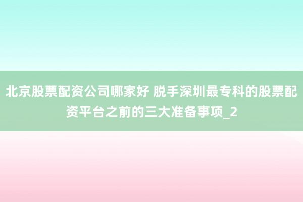 北京股票配资公司哪家好 脱手深圳最专科的股票配资平台之前的三大准备事项_2