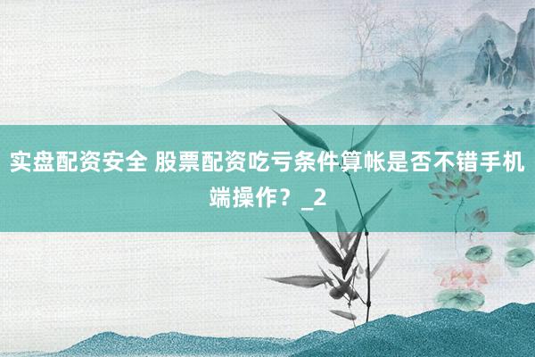 实盘配资安全 股票配资吃亏条件算帐是否不错手机端操作？_2