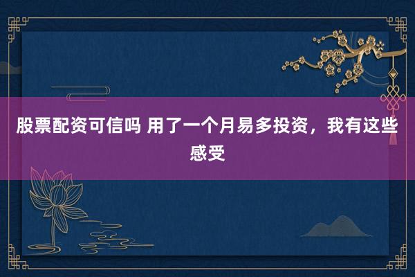 股票配资可信吗 用了一个月易多投资，我有这些感受