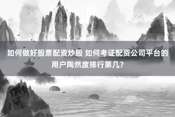 如何做好股票配资炒股 如何考证配资公司平台的用户陶然度排行第几？