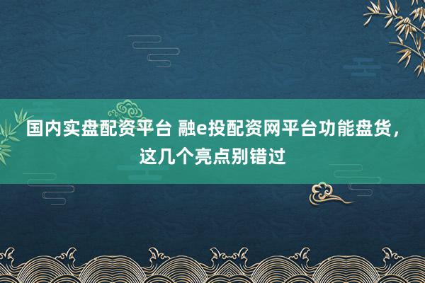 国内实盘配资平台 融e投配资网平台功能盘货，这几个亮点别错过