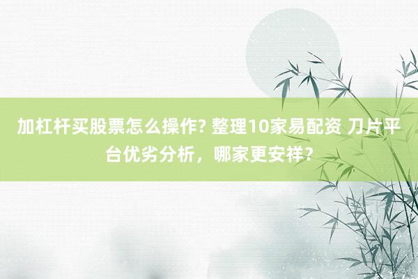 加杠杆买股票怎么操作? 整理10家易配资 刀片平台优劣分析，哪家更安祥？