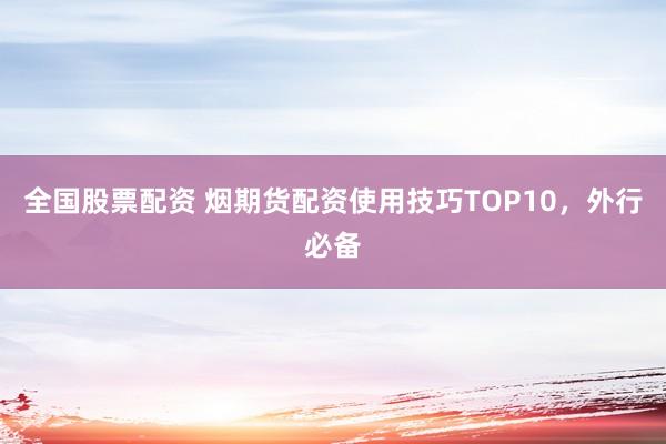 全国股票配资 烟期货配资使用技巧TOP10，外行必备