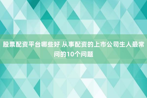 股票配资平台哪些好 从事配资的上市公司生人最常问的10个问题