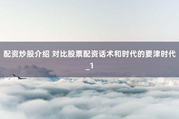 配资炒股介绍 对比股票配资话术和时代的要津时代_1