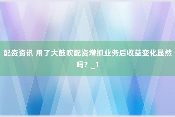 配资资讯 用了大鼓吹配资增抓业务后收益变化显然吗？_1