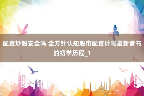 配资炒股安全吗 全方针认知股市配资计帐最新音书的初学历程_1