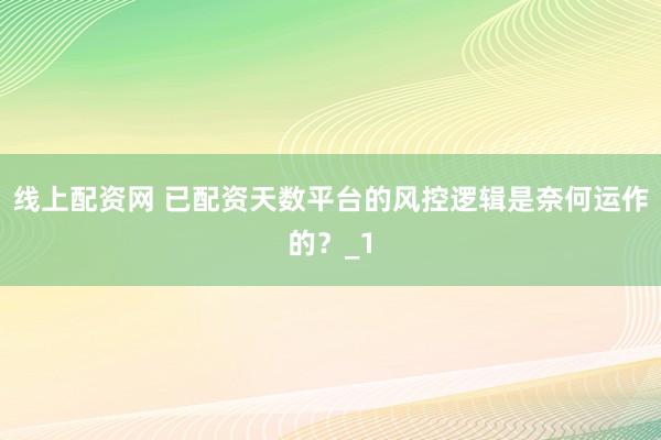 线上配资网 已配资天数平台的风控逻辑是奈何运作的？_1