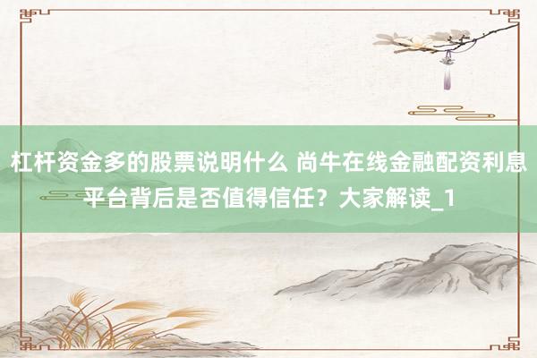 杠杆资金多的股票说明什么 尚牛在线金融配资利息平台背后是否值得信任？大家解读_1