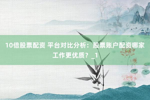 10倍股票配资 平台对比分析：股票账户配资哪家工作更优质？_1